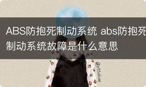 ABS防抱死制动系统 abs防抱死制动系统故障是什么意思