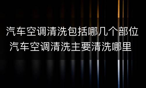 汽车空调清洗包括哪几个部位 汽车空调清洗主要清洗哪里