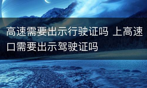 高速需要出示行驶证吗 上高速口需要出示驾驶证吗