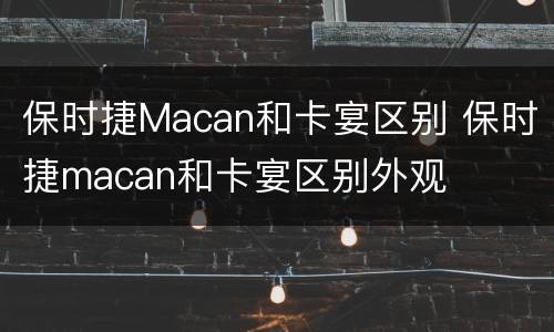 保时捷Macan和卡宴区别 保时捷macan和卡宴区别外观