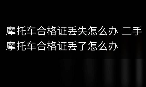 摩托车合格证丢失怎么办 二手摩托车合格证丢了怎么办