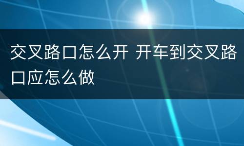 交叉路口怎么开 开车到交叉路口应怎么做