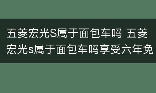 五菱宏光S属于面包车吗 五菱宏光s属于面包车吗享受六年免检吗