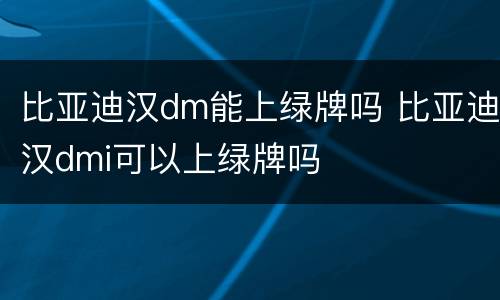 比亚迪汉dm能上绿牌吗 比亚迪汉dmi可以上绿牌吗