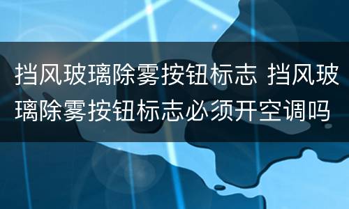 挡风玻璃除雾按钮标志 挡风玻璃除雾按钮标志必须开空调吗