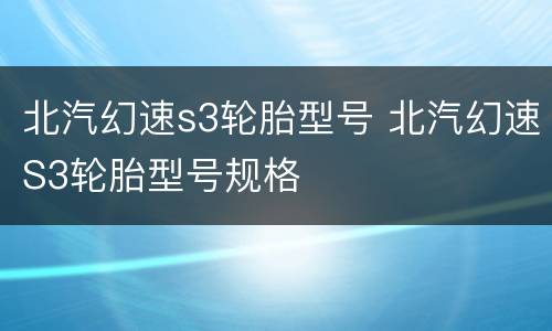 北汽幻速s3轮胎型号 北汽幻速S3轮胎型号规格