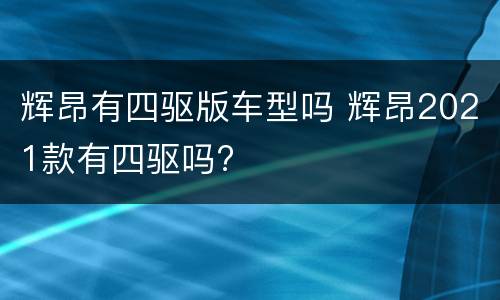 辉昂有四驱版车型吗 辉昂2021款有四驱吗?