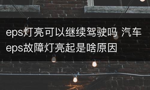 eps灯亮可以继续驾驶吗 汽车eps故障灯亮起是啥原因