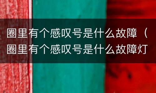 圈里有个感叹号是什么故障（圈里有个感叹号是什么故障灯）