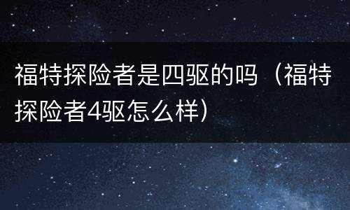 福特探险者是四驱的吗（福特探险者4驱怎么样）