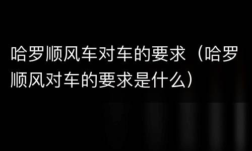 哈罗顺风车对车的要求（哈罗顺风对车的要求是什么）