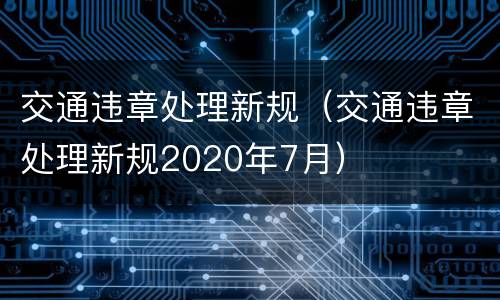 交通违章处理新规（交通违章处理新规2020年7月）