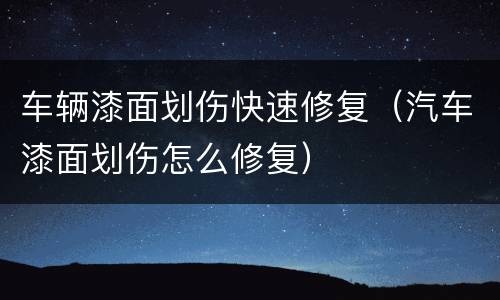 车辆漆面划伤快速修复（汽车漆面划伤怎么修复）