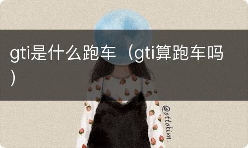 gti是什么跑车（gti算跑车吗）