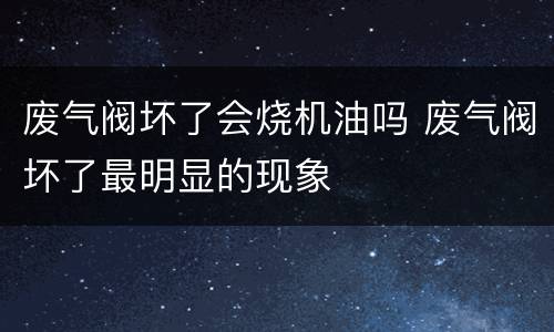 废气阀坏了会烧机油吗 废气阀坏了最明显的现象