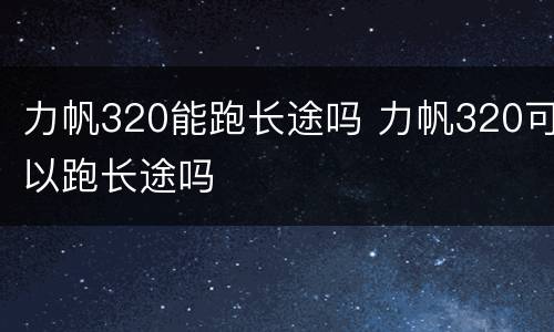 力帆320能跑长途吗 力帆320可以跑长途吗