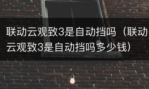 联动云观致3是自动挡吗（联动云观致3是自动挡吗多少钱）