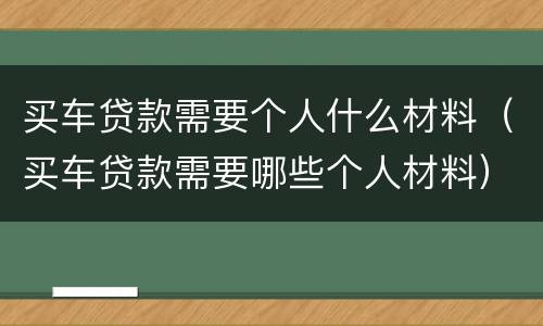 买车贷款需要个人什么材料（买车贷款需要哪些个人材料）