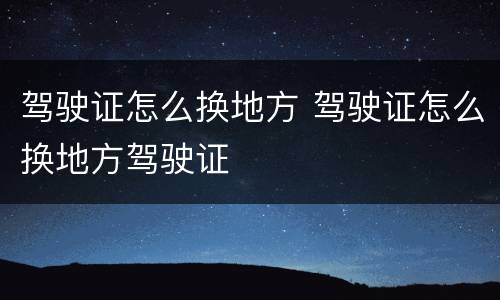 驾驶证怎么换地方 驾驶证怎么换地方驾驶证