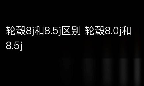 轮毂8j和8.5j区别 轮毂8.0j和8.5j