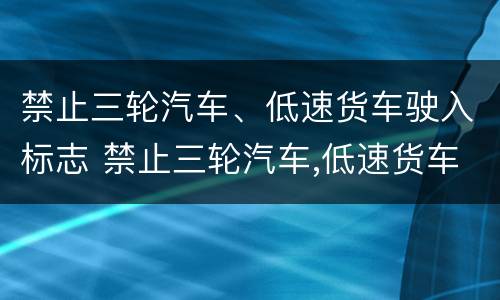 禁止三轮汽车、低速货车驶入标志 禁止三轮汽车,低速货车驶入标志是什么