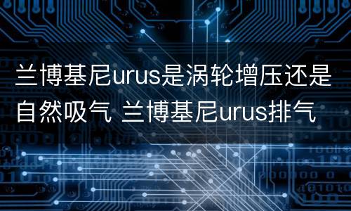 兰博基尼urus是涡轮增压还是自然吸气 兰博基尼urus排气