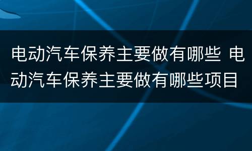 电动汽车保养主要做有哪些 电动汽车保养主要做有哪些项目