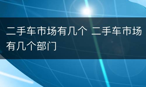 二手车市场有几个 二手车市场有几个部门