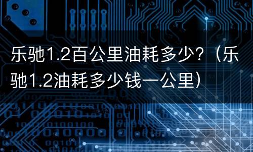 乐驰1.2百公里油耗多少?（乐驰1.2油耗多少钱一公里）