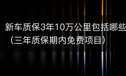 新车质保3年10万公里包括哪些（三年质保期内免费项目）