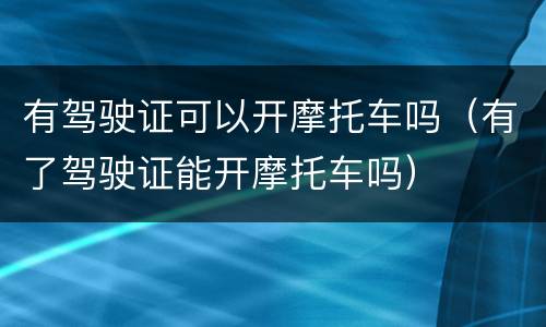 有驾驶证可以开摩托车吗（有了驾驶证能开摩托车吗）