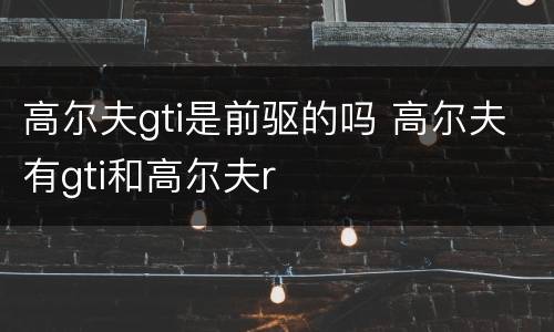 高尔夫gti是前驱的吗 高尔夫有gti和高尔夫r