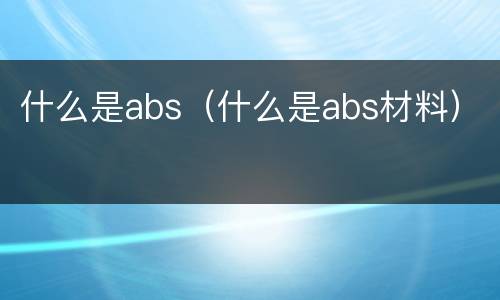 什么是abs（什么是abs材料）