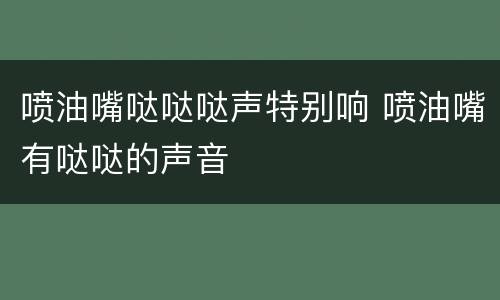 喷油嘴哒哒哒声特别响 喷油嘴有哒哒的声音