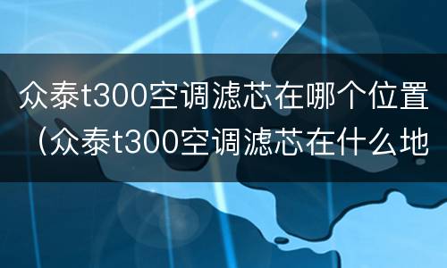 众泰t300空调滤芯在哪个位置（众泰t300空调滤芯在什么地方）