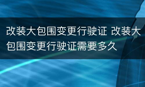 改装大包围变更行驶证 改装大包围变更行驶证需要多久