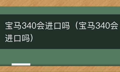 宝马340会进口吗（宝马340会进口吗）