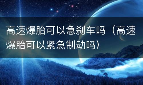 高速爆胎可以急刹车吗（高速爆胎可以紧急制动吗）