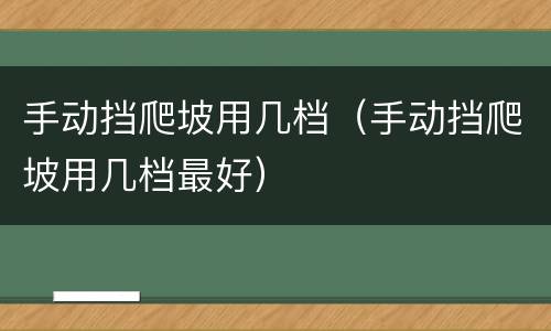 手动挡爬坡用几档（手动挡爬坡用几档最好）