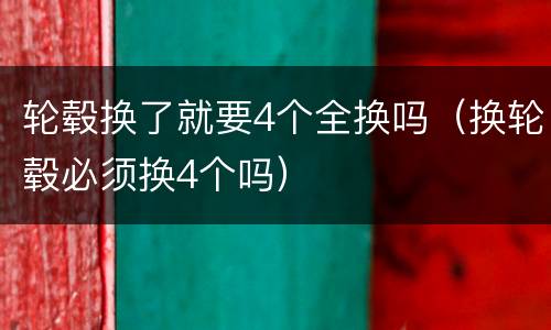 轮毂换了就要4个全换吗（换轮毂必须换4个吗）