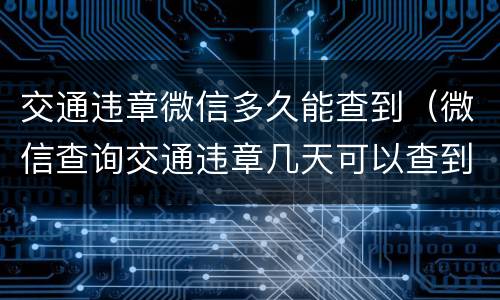 交通违章微信多久能查到（微信查询交通违章几天可以查到）