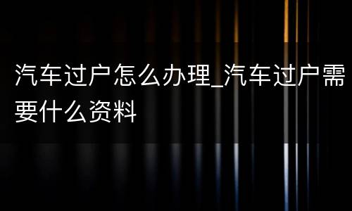 汽车过户怎么办理_汽车过户需要什么资料