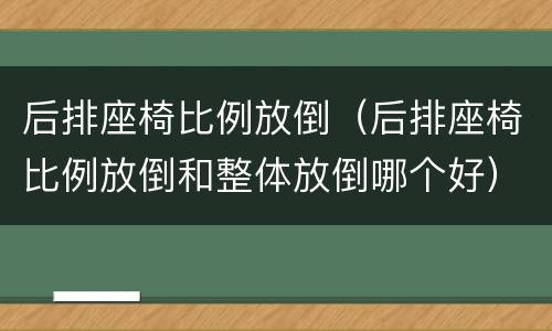 后排座椅比例放倒（后排座椅比例放倒和整体放倒哪个好）