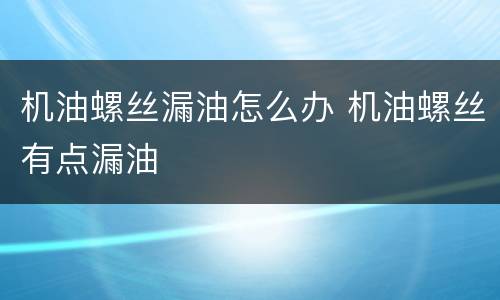 机油螺丝漏油怎么办 机油螺丝有点漏油