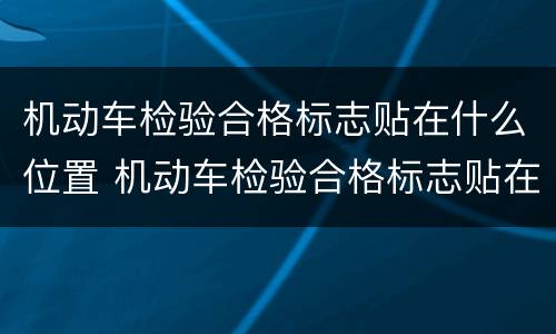 机动车检验合格标志贴在什么位置 机动车检验合格标志贴在什么位置好