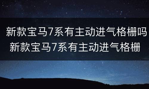 新款宝马7系有主动进气格栅吗 新款宝马7系有主动进气格栅吗多少钱