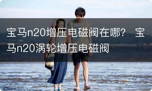 宝马n20增压电磁阀在哪？ 宝马n20涡轮增压电磁阀