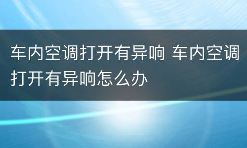 车内空调打开有异响 车内空调打开有异响怎么办