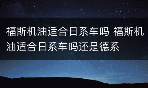 福斯机油适合日系车吗 福斯机油适合日系车吗还是德系