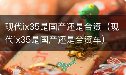 现代ix35是国产还是合资（现代ix35是国产还是合资车）